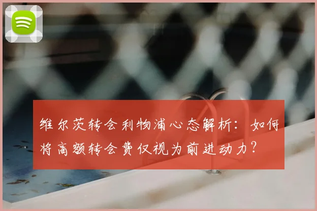 维尔茨转会利物浦心态解析：如何将高额转会费仅视为前进动力？