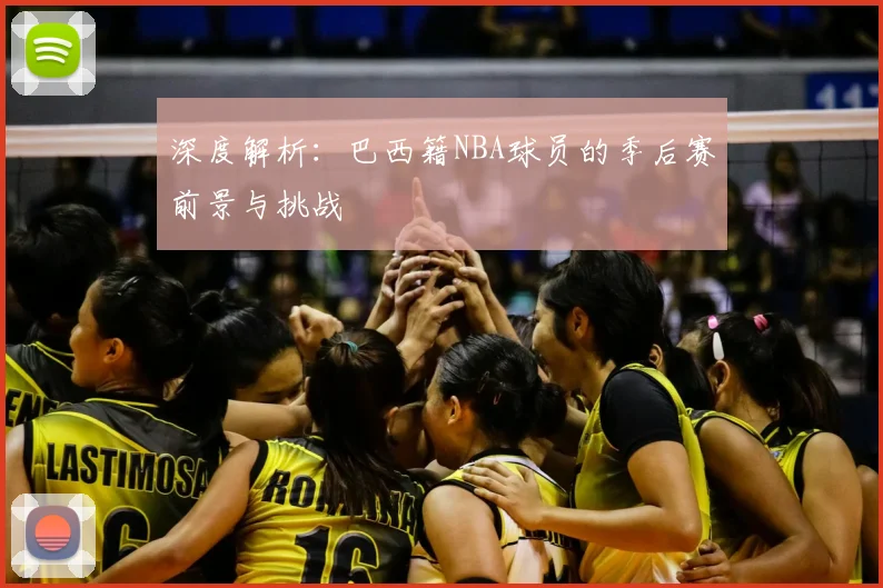 深度解析:巴西籍NBA球员的季后赛前景与挑战