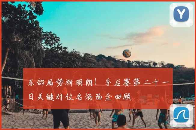 东部局势渐明朗！季后赛第二十一日关键对位名场面全回顾