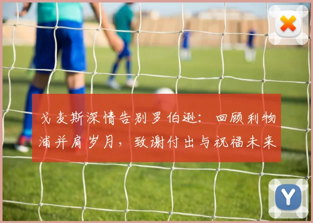 戈麦斯深情告别罗伯逊：回顾利物浦并肩岁月，致谢付出与祝福未来