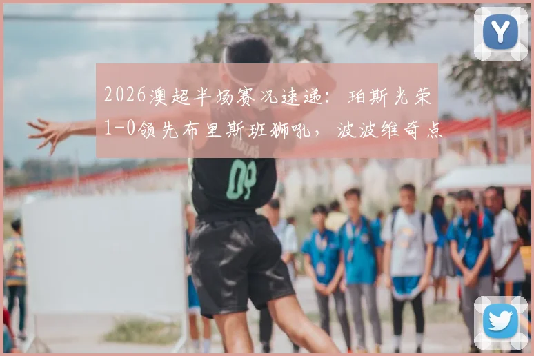 2026澳超半场赛况速递：珀斯光荣1-0领先布里斯班狮吼，波波维奇点射建功，潘宁顿失点成转折