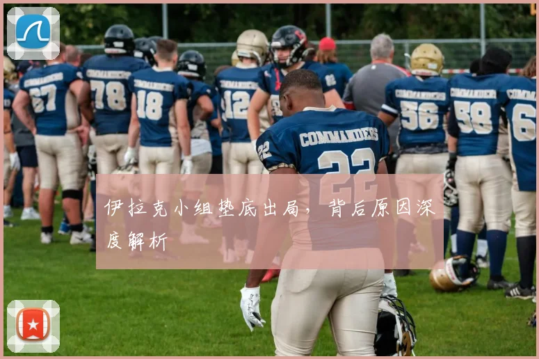 伊拉克小组垫底出局，背后原因深度解析
