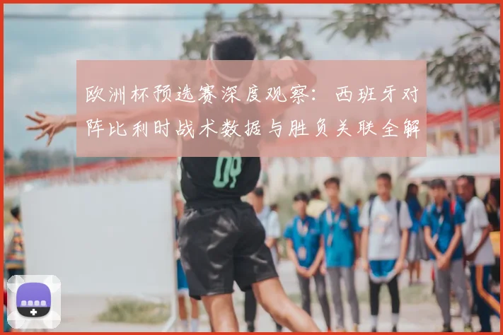 欧洲杯预选赛深度观察：西班牙对阵比利时战术数据与胜负关联全解读