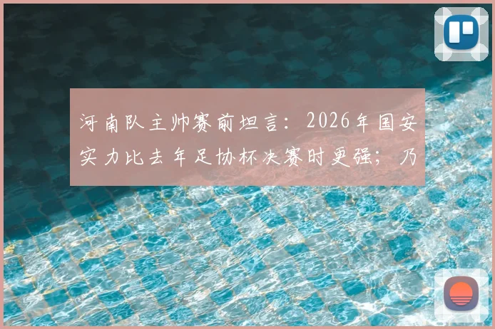 河南队主帅赛前坦言：2026年国安实力比去年足协杯决赛时更强；乃比江确认因伤缺席，球队如何应对？