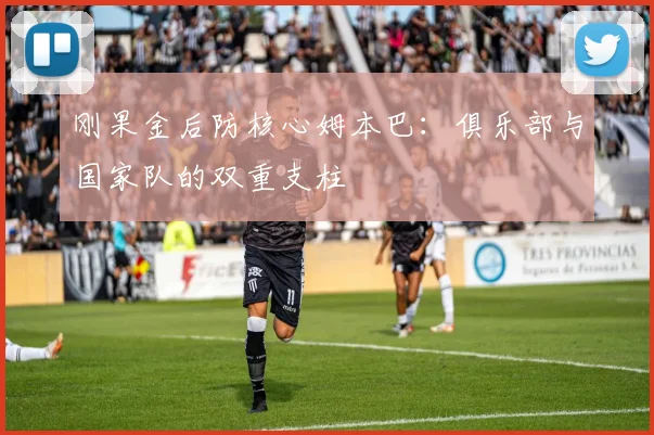刚果金后防核心姆本巴：俱乐部与国家队的双重支柱