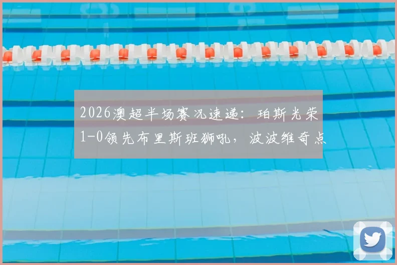 2026澳超半场赛况速递：珀斯光荣1-0领先布里斯班狮吼，波波维奇点射建功，潘宁顿失点成转折