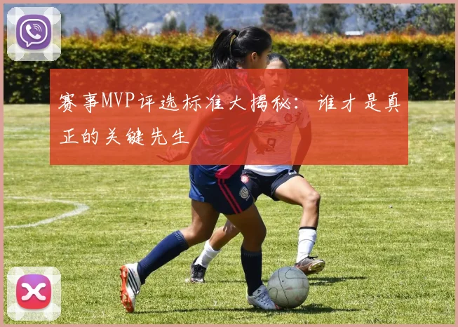 赛事MVP评选标准大揭秘:谁才是真正的关键先生