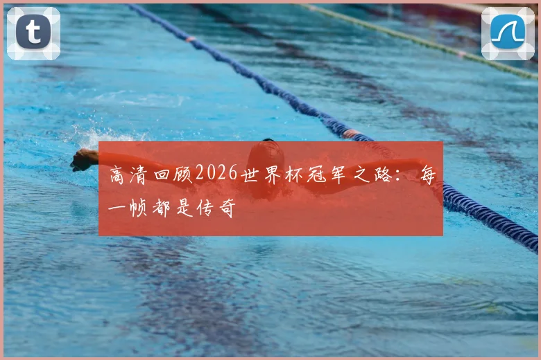 高清回顾2026世界杯冠军之路：每一帧都是传奇