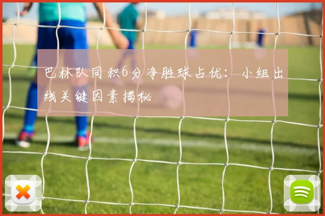巴林队同积6分净胜球占优：小组出线关键因素揭秘