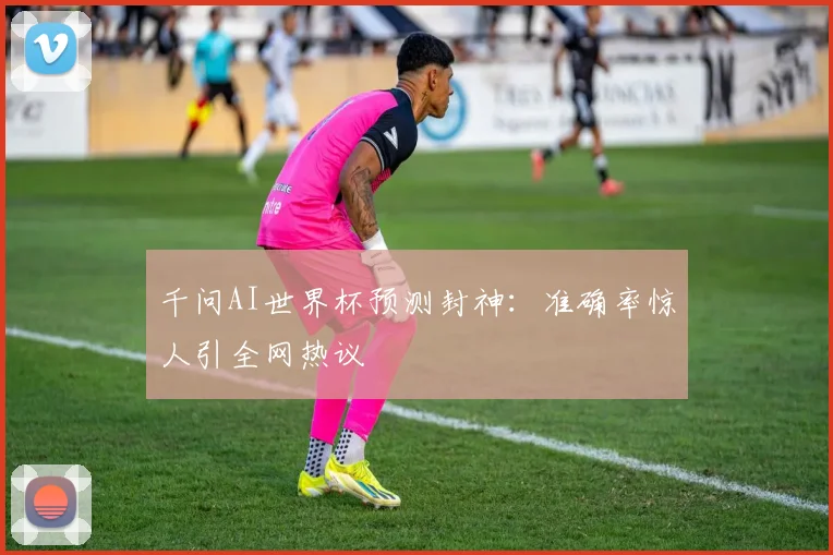 千问AI世界杯预测封神:准确率惊人引全网热议