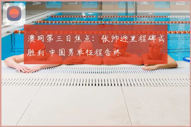 澳网第三日焦点：张帅迎里程碑式胜利 中国男单征程告终