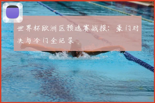 世界杯欧洲区预选赛战报：豪门对决与冷门全记录