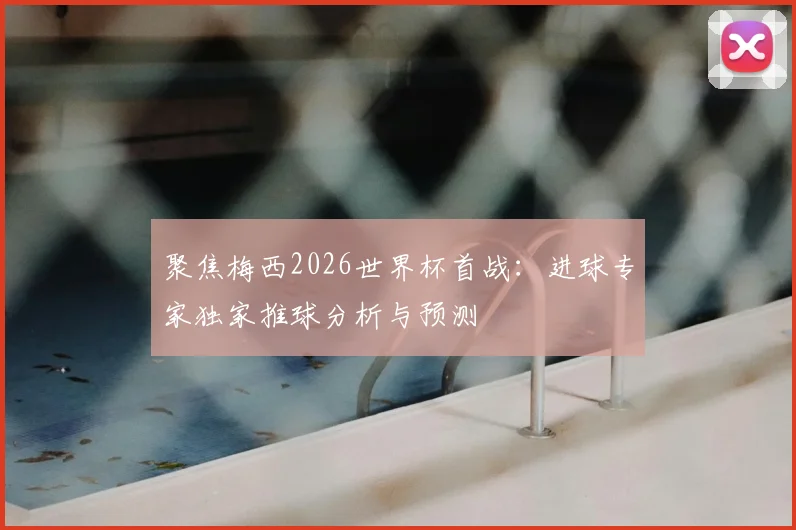 聚焦梅西2026世界杯首战：进球专家独家推球分析与预测