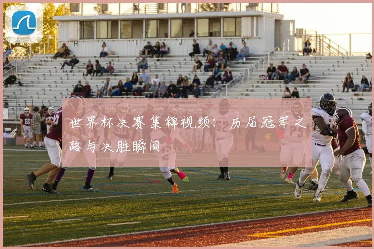 世界杯决赛集锦视频：历届冠军之路与决胜瞬间
