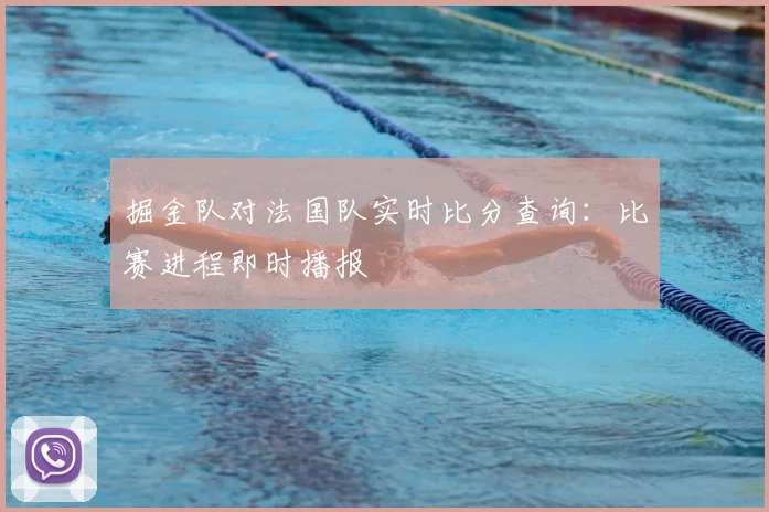 掘金队对法国队实时比分查询：比赛进程即时播报