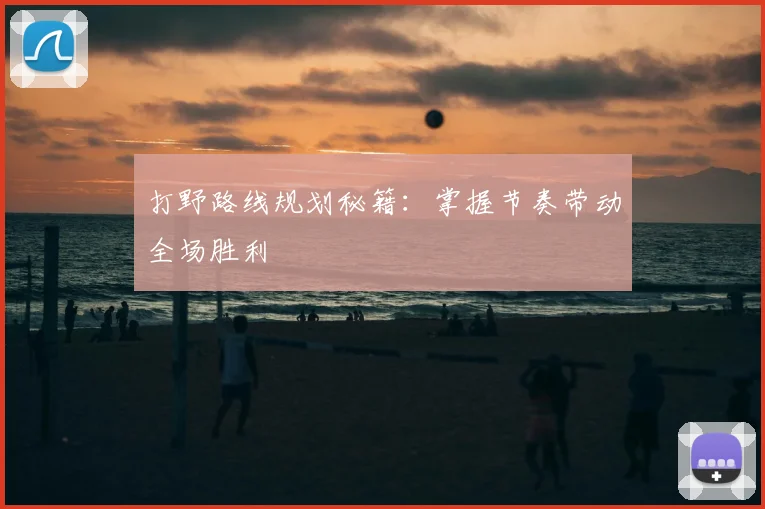打野路线规划秘籍：掌握节奏带动全场胜利