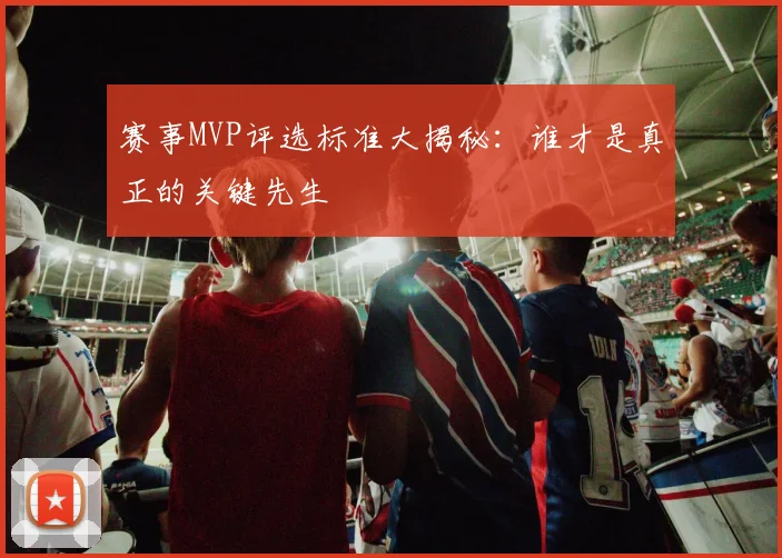 赛事MVP评选标准大揭秘：谁才是真正的关键先生