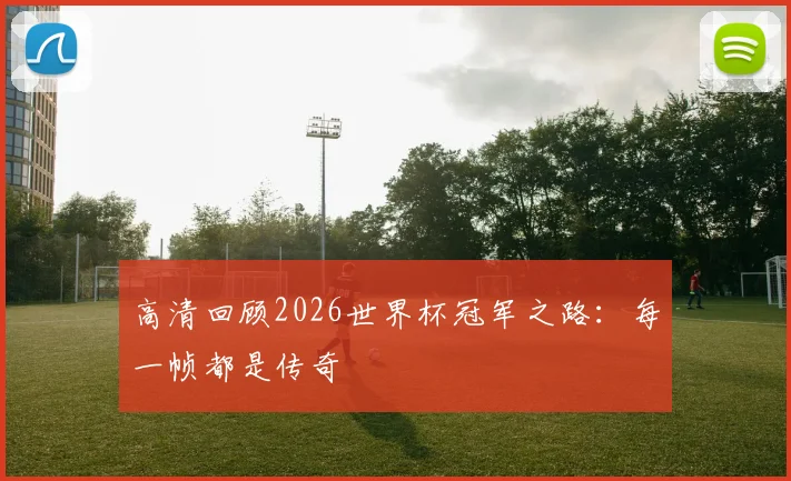高清回顾2026世界杯冠军之路：每一帧都是传奇