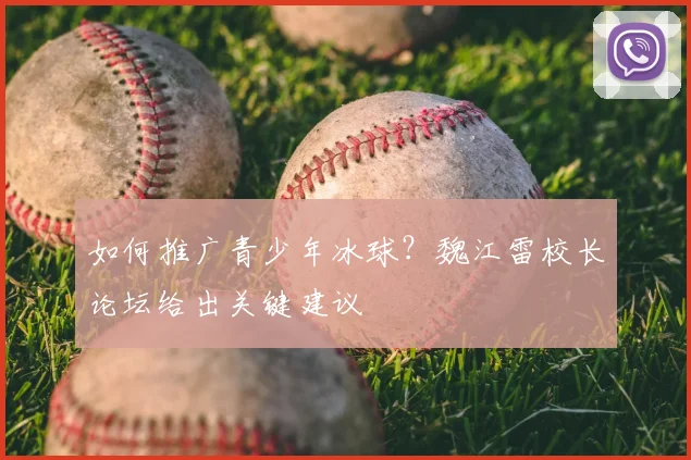 如何推广青少年冰球？魏江雷校长论坛给出关键建议