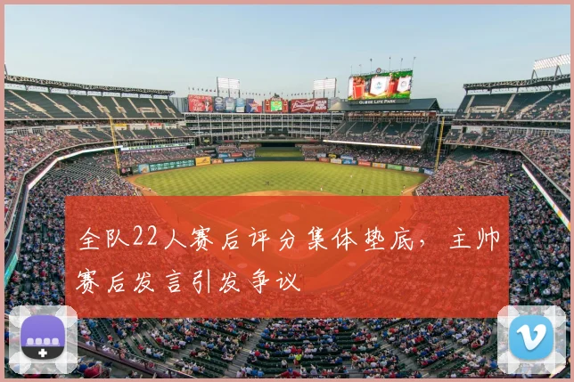 全队22人赛后评分集体垫底，主帅赛后发言引发争议