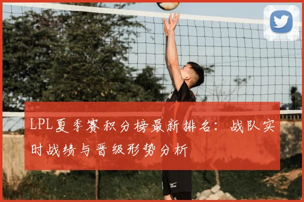 LPL夏季赛积分榜最新排名：战队实时战绩与晋级形势分析