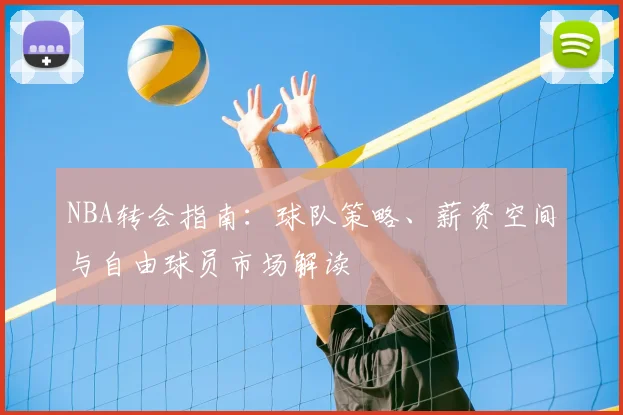 NBA转会指南:球队策略、薪资空间与自由球员市场解读