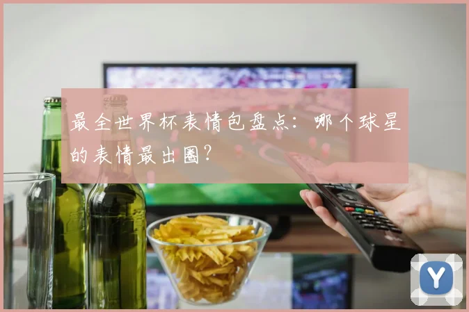 最全世界杯表情包盘点：哪个球星的表情最出圈？