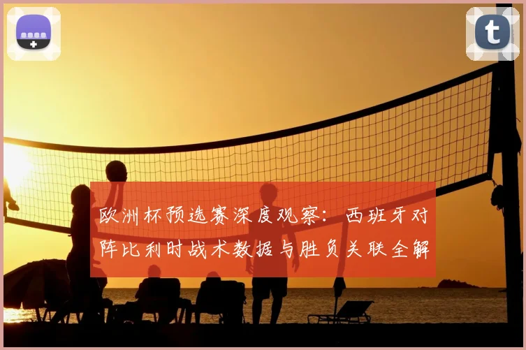 欧洲杯预选赛深度观察：西班牙对阵比利时战术数据与胜负关联全解读