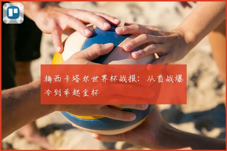 梅西卡塔尔世界杯战报：从首战爆冷到举起金杯