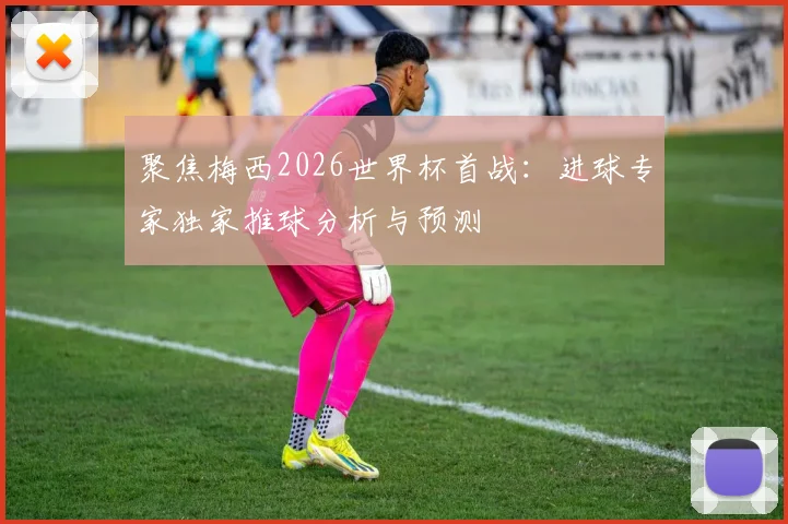 聚焦梅西2026世界杯首战：进球专家独家推球分析与预测